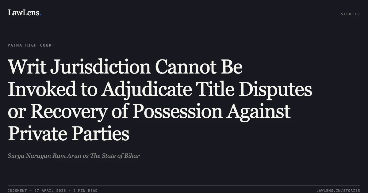 Writ Jurisdiction Cannot Be Invoked to Adjudicate Title Disputes or Recovery of Possession Against Private Parties. Surya Narayan Ram Arun vs The State of Bihar. Patna High Court. LawLens