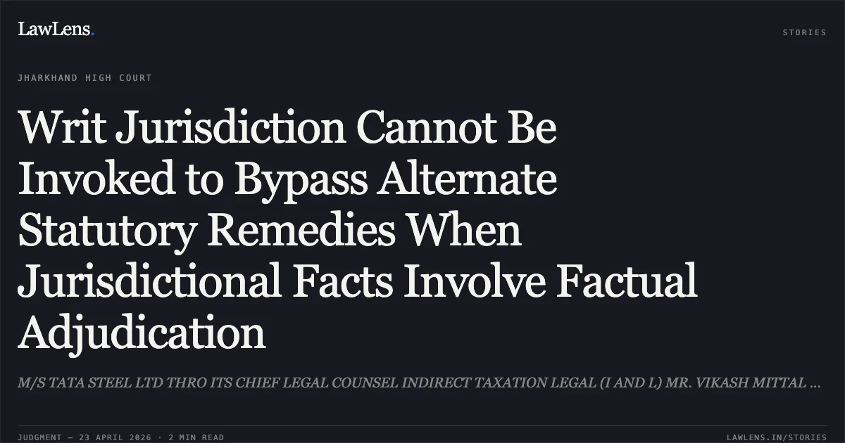 Writ Jurisdiction Cannot Be Invoked to Bypass Alternate Statutory Remedies When Jurisdictional Facts Involve Factual Adjudication. M/S TATA STEEL LTD THRO ITS CHIEF LEGAL COUNSEL INDIRECT TAXATION LEGAL (I AND L) MR. VIKASH MITTAL vs UNION OF INDIA, THRO THE SECRETARY, MINISTRY OF FINANCE, DEPARTMENT OF REVENUE. Jharkhand High Court. LawLens