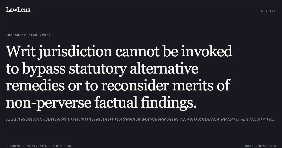 Writ jurisdiction cannot be invoked to bypass statutory alternative remedies or to reconsider merits of non-perverse factual findings.. ELECTROSTEEL CASTINGS LIMITED THROUGH ITS SENIOR MANAGER SHRI ANAND KRISHNA PRASAD vs THE STATE OF JHARKHAND. Jharkhand High Court. LawLens