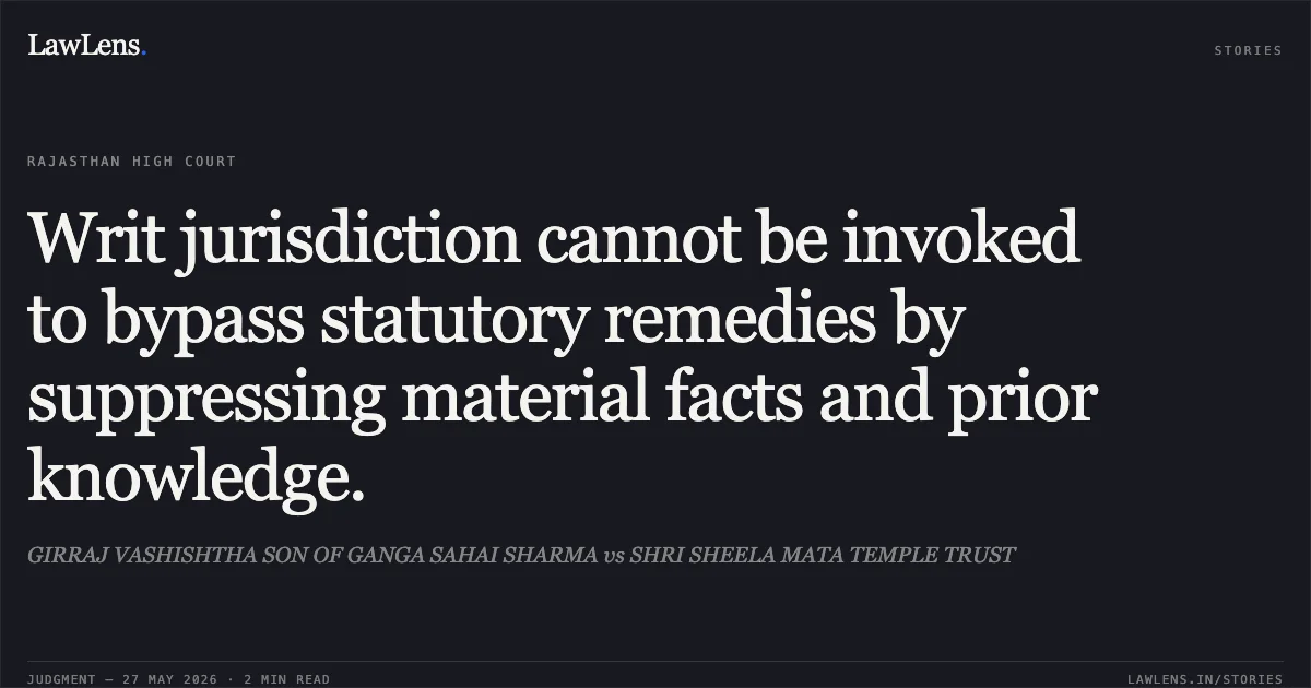 Writ jurisdiction cannot be invoked to bypass statutory remedies by suppressing material facts and prior knowledge.. GIRRAJ VASHISHTHA SON OF GANGA SAHAI SHARMA vs SHRI SHEELA MATA TEMPLE TRUST. Rajasthan High Court. LawLens