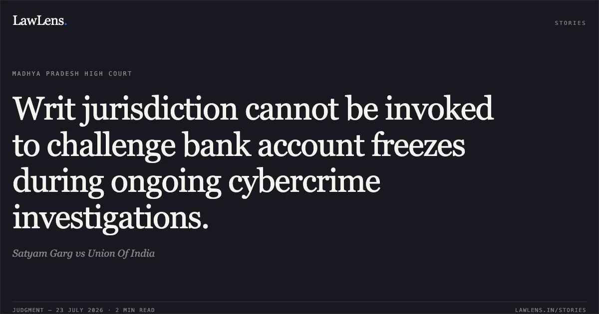 Writ jurisdiction cannot be invoked to challenge bank account freezes during ongoing cybercrime investigations.. Satyam Garg vs Union Of India. Madhya Pradesh High Court. LawLens