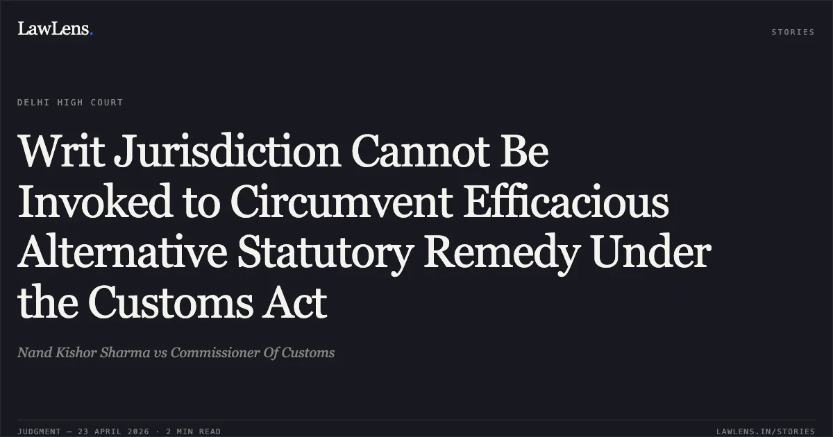 Writ Jurisdiction Cannot Be Invoked to Circumvent Efficacious Alternative Statutory Remedy Under the Customs Act. Nand Kishor Sharma vs Commissioner Of Customs. Delhi High Court. LawLens