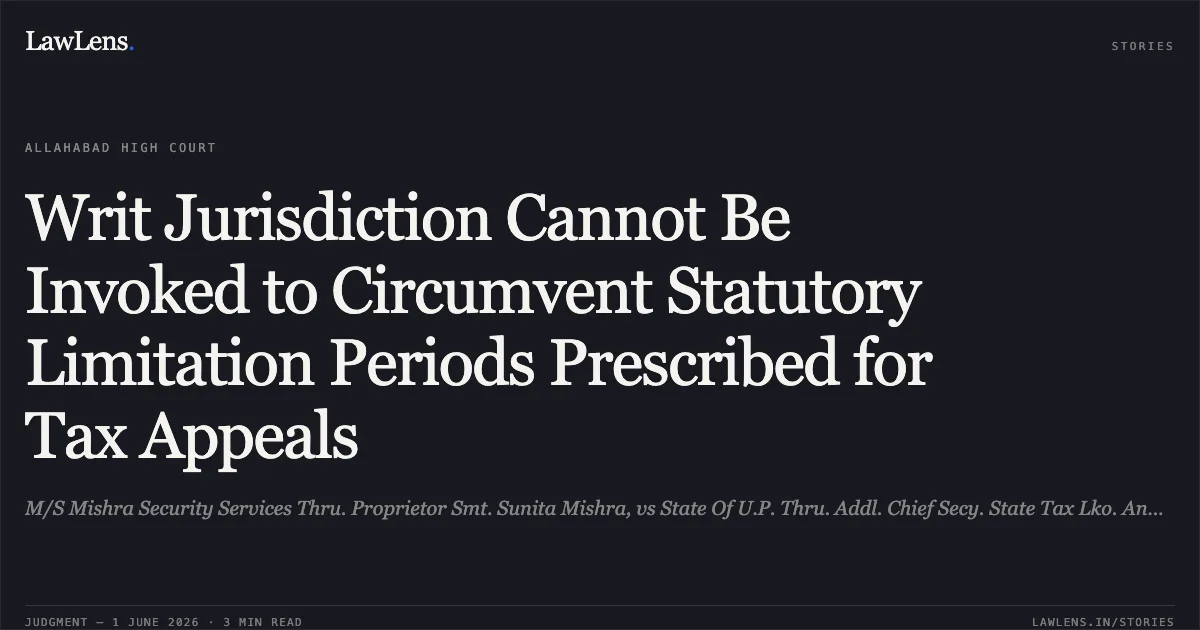 Writ Jurisdiction Cannot Be Invoked to Circumvent Statutory Limitation Periods Prescribed for Tax Appeals. M/S Mishra Security Services Thru. Proprietor Smt. Sunita Mishra, vs State Of U.P. Thru. Addl. Chief Secy. State Tax Lko. And 2 Others. Allahabad High Court. LawLens