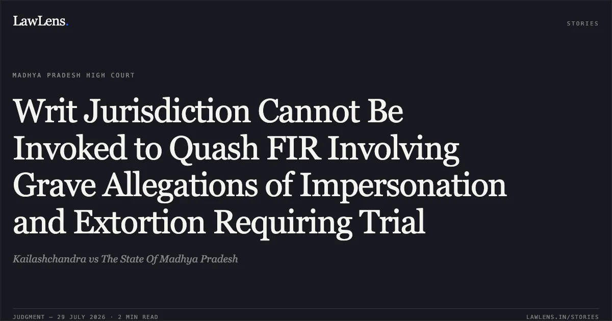 Writ Jurisdiction Cannot Be Invoked to Quash FIR Involving Grave Allegations of Impersonation and Extortion Requiring Trial. Kailashchandra vs The State Of Madhya Pradesh. Madhya Pradesh High Court. LawLens