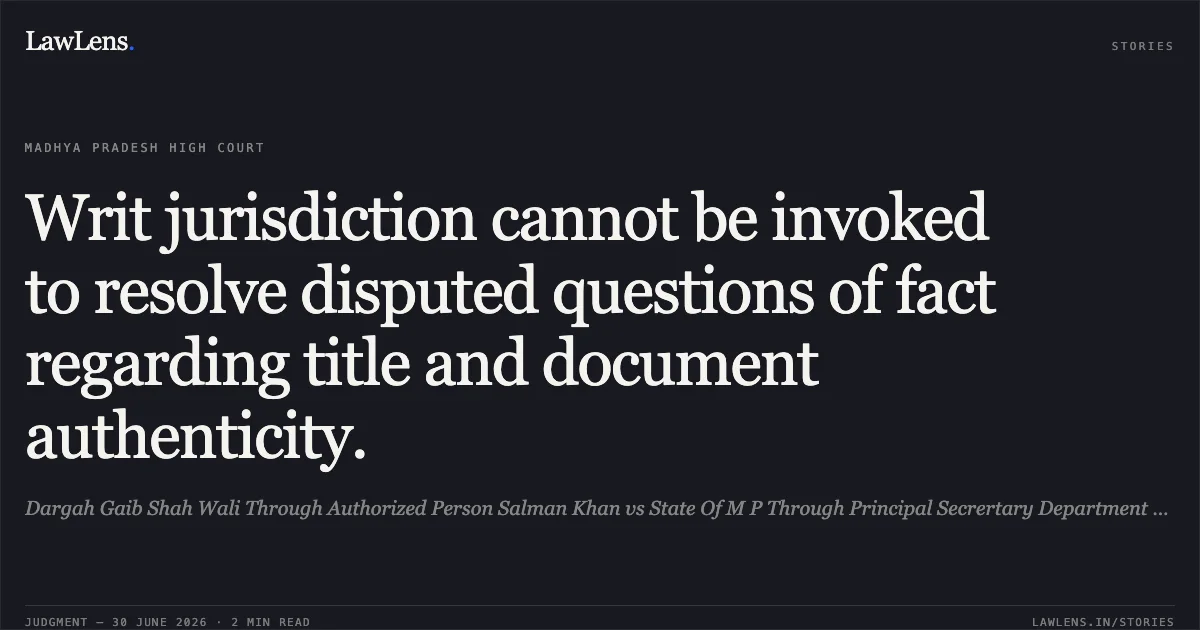 Writ jurisdiction cannot be invoked to resolve disputed questions of fact regarding title and document authenticity.. Dargah Gaib Shah Wali Through Authorized Person Salman Khan vs State Of M P Through Principal Secrertary Department Of Revenue. Madhya Pradesh High Court. LawLens