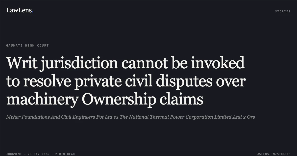 Writ jurisdiction cannot be invoked to resolve private civil disputes over machinery Ownership claims. Meher Foundations And Civil Engineers Pvt Ltd vs The National Thermal Power Corporation Limited And 2 Ors. Gauhati High Court. LawLens