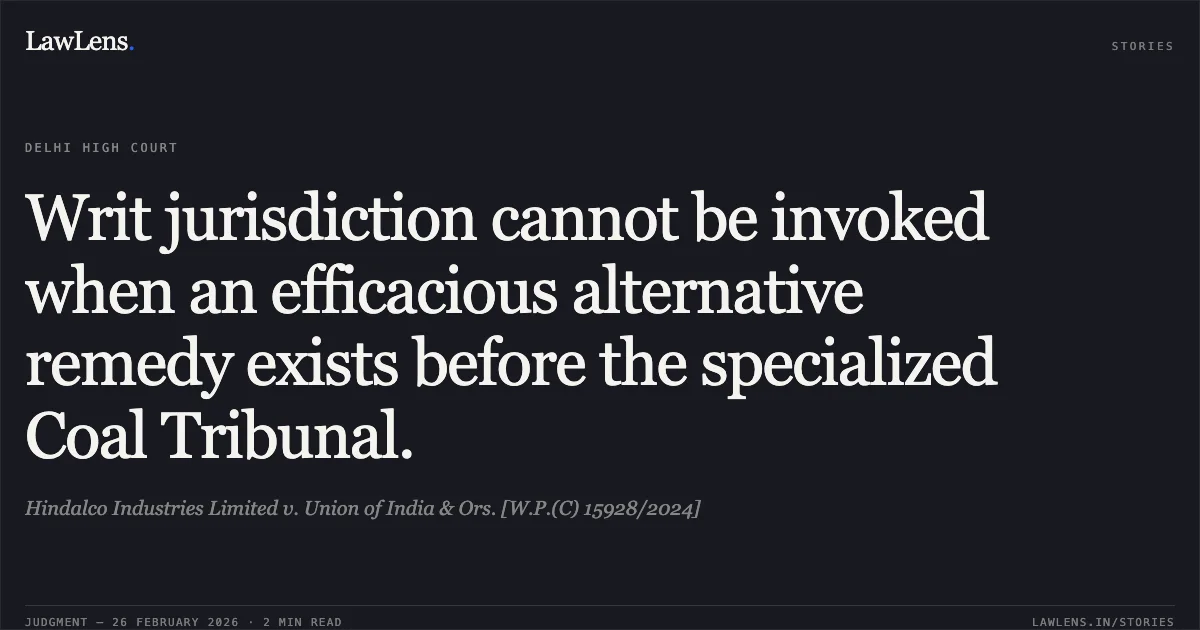 Writ jurisdiction cannot be invoked when an efficacious alternative remedy exists before the specialized Coal Tribunal.. Hindalco Industries Limited v. Union of India & Ors. [W.P.(C) 15928/2024]. Delhi High Court. LawLens