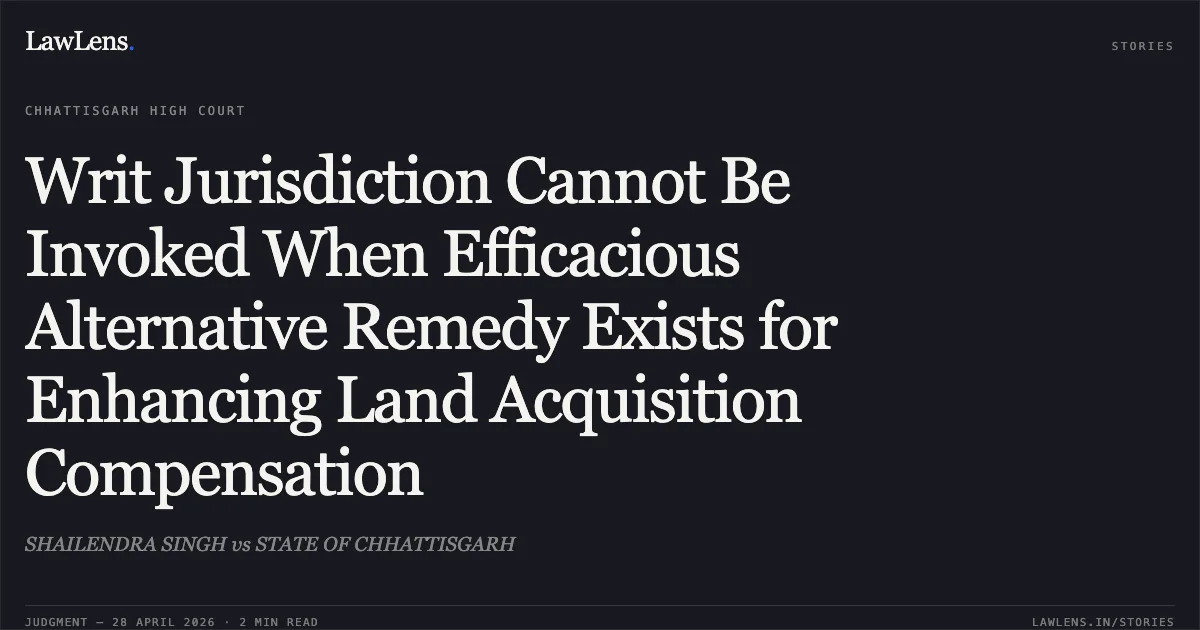 Writ Jurisdiction Cannot Be Invoked When Efficacious Alternative Remedy Exists for Enhancing Land Acquisition Compensation. SHAILENDRA SINGH vs STATE OF CHHATTISGARH. Chhattisgarh High Court. LawLens