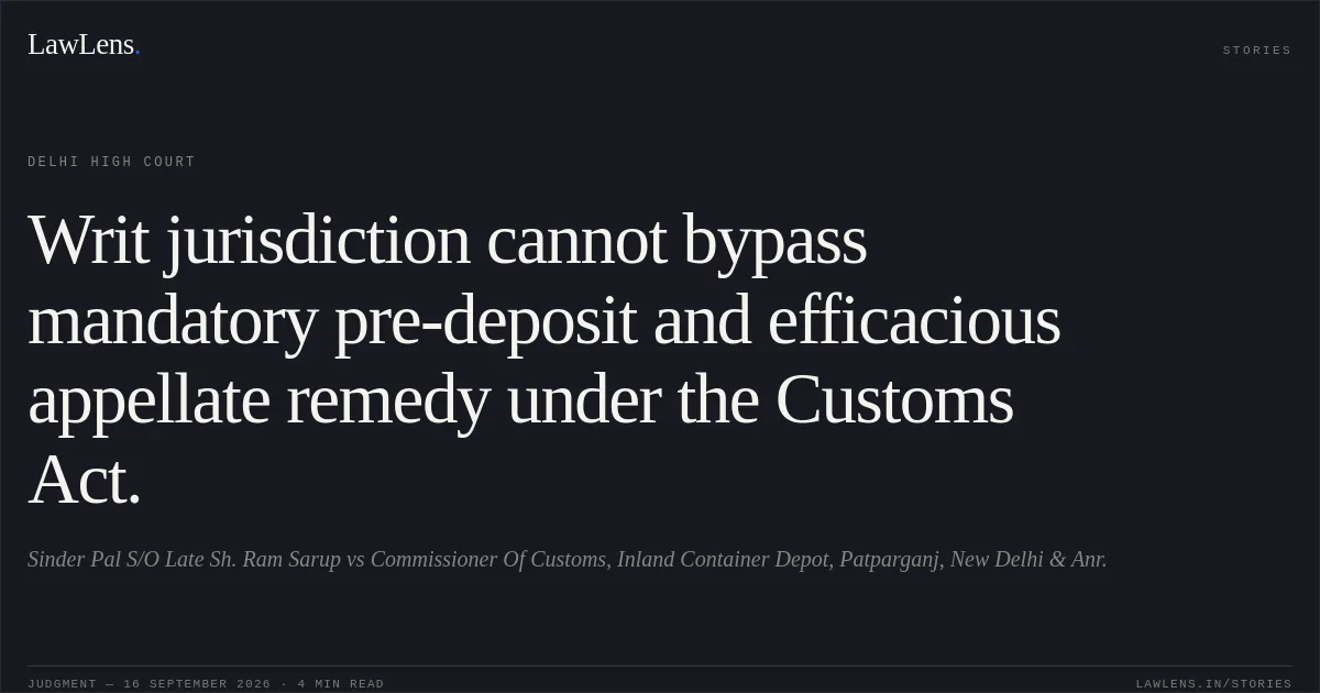 Writ jurisdiction cannot bypass mandatory pre-deposit and efficacious appellate remedy under the Customs Act.. Sinder Pal S/O Late Sh. Ram Sarup vs Commissioner Of Customs, Inland Container Depot, Patparganj, New Delhi & Anr.. Delhi High Court. LawLens