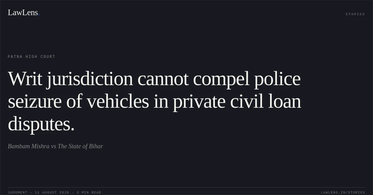 Writ jurisdiction cannot compel police seizure of vehicles in private civil loan disputes.. Bambam Mishra vs The State of Bihar. Patna High Court. LawLens