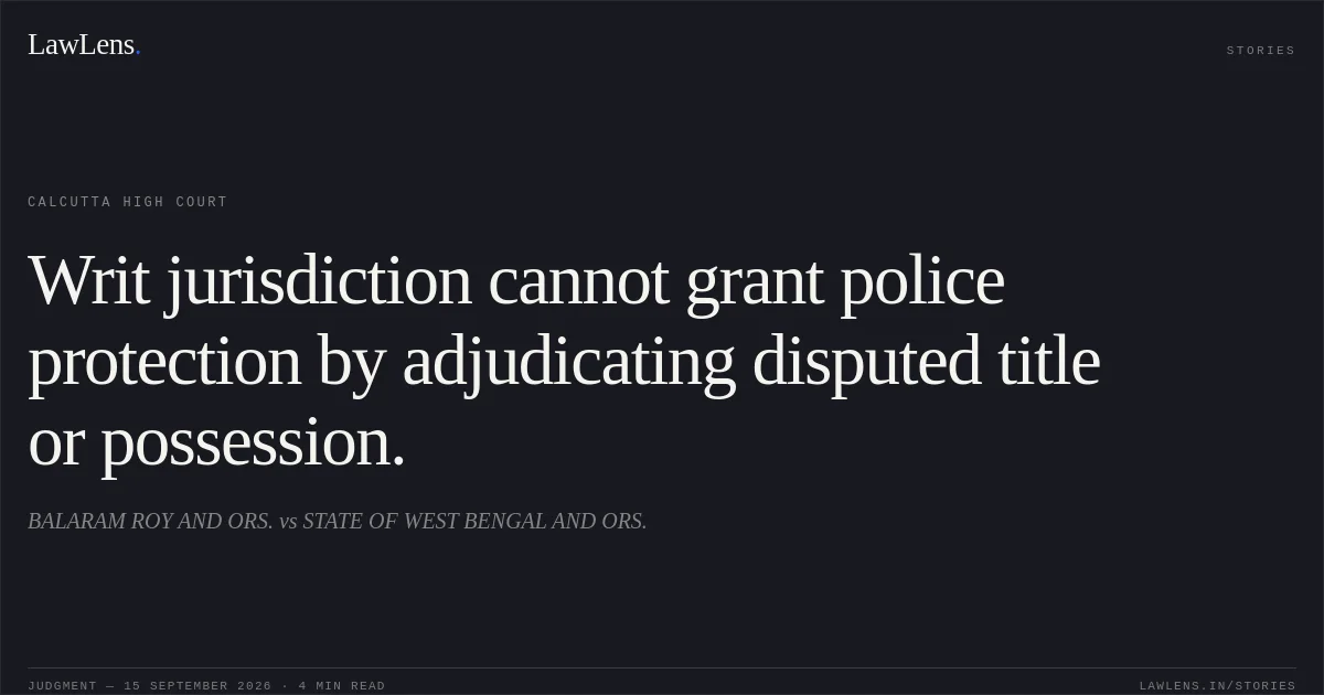 Writ jurisdiction cannot grant police protection by adjudicating disputed title or possession.. BALARAM ROY AND ORS. vs STATE OF WEST BENGAL AND ORS.. Calcutta High Court. LawLens