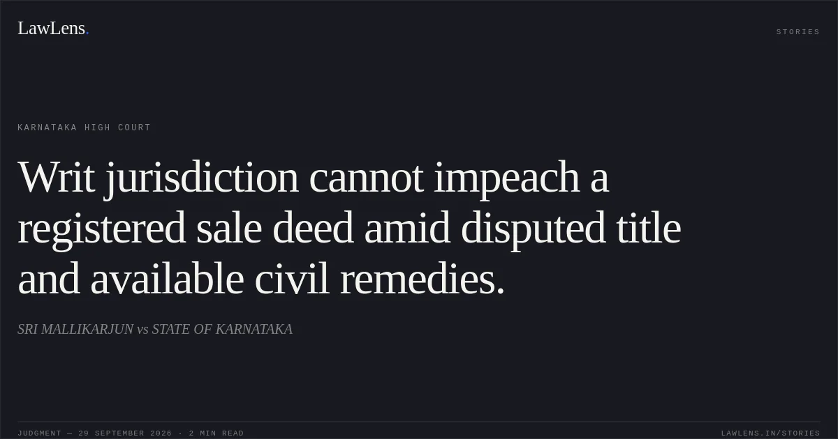 Writ jurisdiction cannot impeach a registered sale deed amid disputed title and available civil remedies.. SRI MALLIKARJUN vs STATE OF KARNATAKA. Karnataka High Court. LawLens
