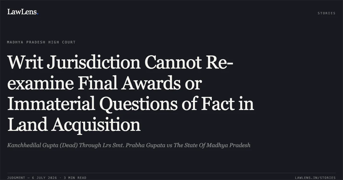 Writ Jurisdiction Cannot Re-examine Final Awards or Immaterial Questions of Fact in Land Acquisition. Kanchhedilal Gupta (Dead) Through Lrs Smt. Prabha Gupata vs The State Of Madhya Pradesh. Madhya Pradesh High Court. LawLens
