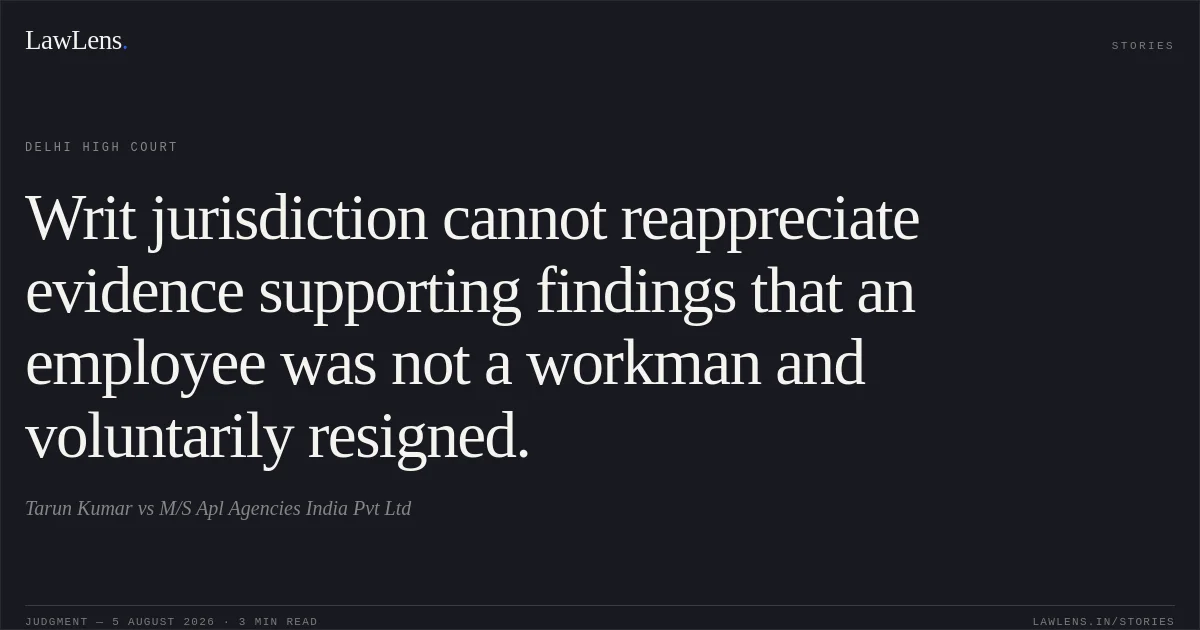 Writ jurisdiction cannot reappreciate evidence supporting findings that an employee was not a workman and voluntarily resigned.. Tarun Kumar vs M/S Apl Agencies India Pvt Ltd. Delhi High Court. LawLens