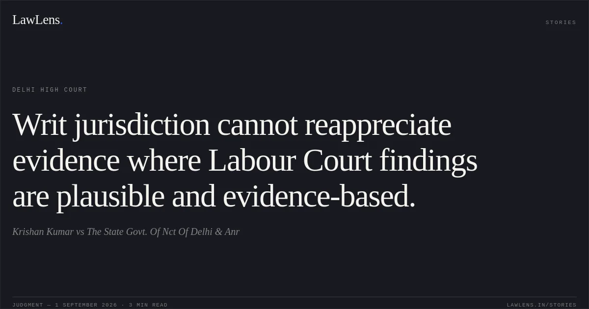 Writ jurisdiction cannot reappreciate evidence where Labour Court findings are plausible and evidence-based.. Krishan Kumar vs The State Govt. Of Nct Of Delhi & Anr. Delhi High Court. LawLens
