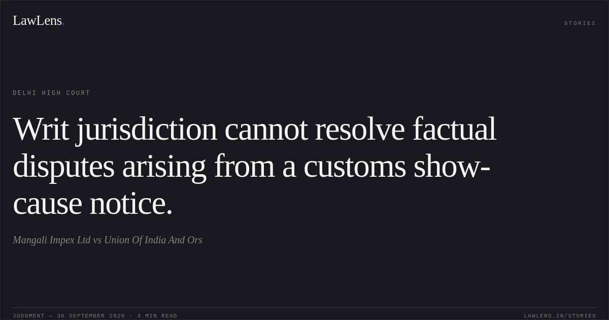 Writ jurisdiction cannot resolve factual disputes arising from a customs show-cause notice.. Mangali Impex Ltd vs Union Of India And Ors. Delhi High Court. LawLens