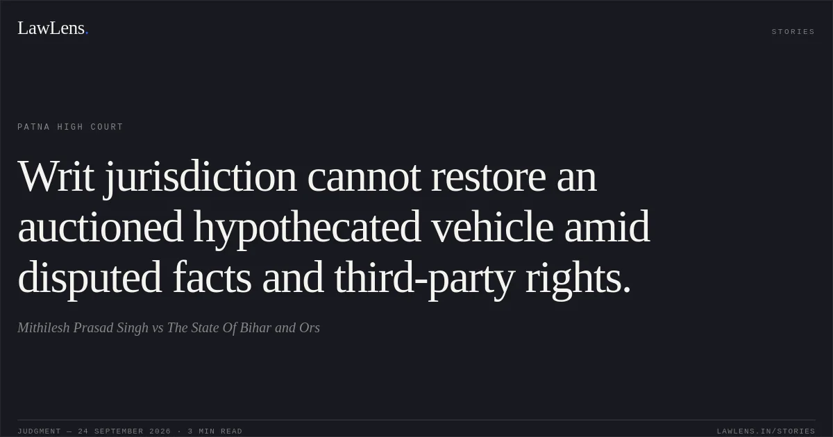 Writ jurisdiction cannot restore an auctioned hypothecated vehicle amid disputed facts and third-party rights.. Mithilesh Prasad Singh vs The State Of Bihar and Ors. Patna High Court. LawLens