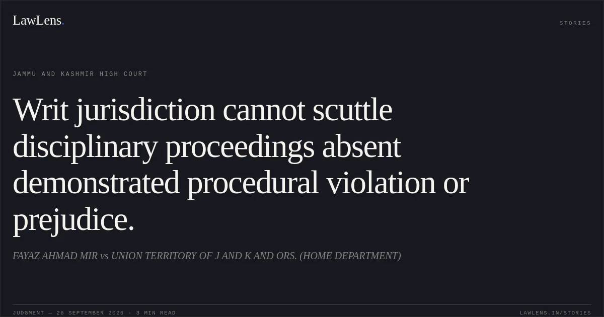 Writ jurisdiction cannot scuttle disciplinary proceedings absent demonstrated procedural violation or prejudice.. FAYAZ AHMAD MIR vs UNION TERRITORY OF J AND K AND ORS. (HOME DEPARTMENT). Jammu and Kashmir High Court. LawLens