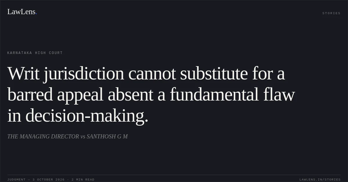 Writ jurisdiction cannot substitute for a barred appeal absent a fundamental flaw in decision-making.. THE MANAGING DIRECTOR vs SANTHOSH G M. Karnataka High Court. LawLens