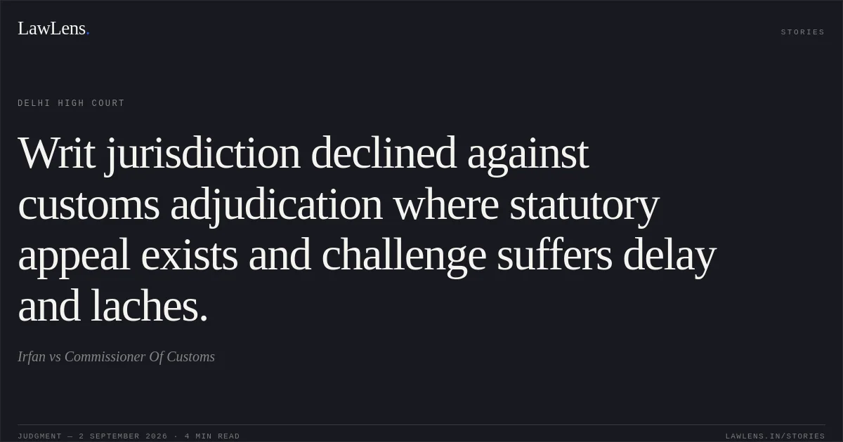 Writ jurisdiction declined against customs adjudication where statutory appeal exists and challenge suffers delay and laches.. Irfan vs Commissioner Of Customs. Delhi High Court. LawLens