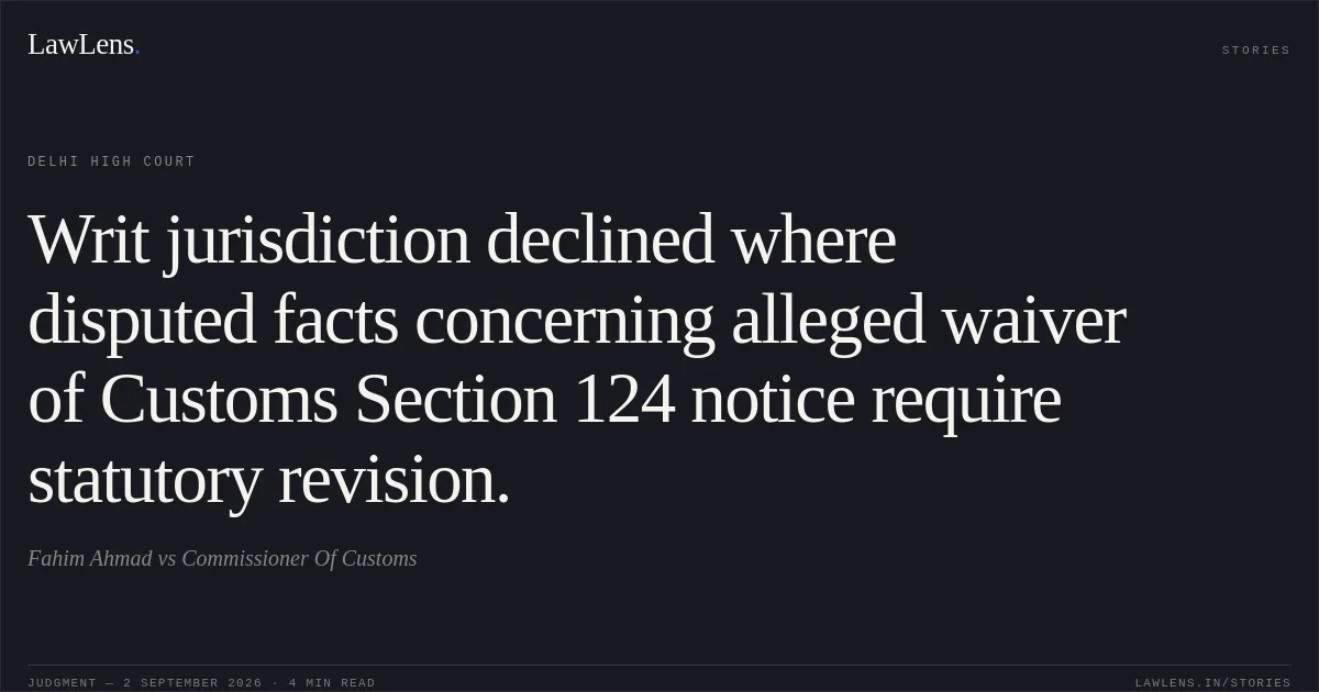Writ jurisdiction declined where disputed facts concerning alleged waiver of Customs Section 124 notice require statutory revision.. Fahim Ahmad vs Commissioner Of Customs. Delhi High Court. LawLens
