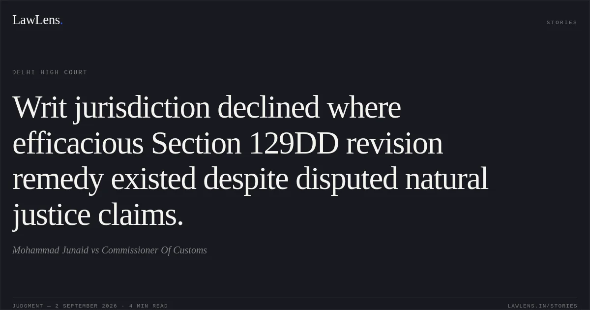 Writ jurisdiction declined where efficacious Section 129DD revision remedy existed despite disputed natural justice claims.. Mohammad Junaid vs Commissioner Of Customs. Delhi High Court. LawLens