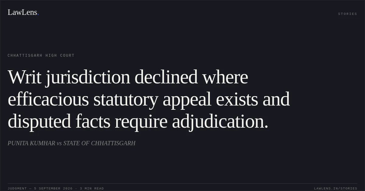 Writ jurisdiction declined where efficacious statutory appeal exists and disputed facts require adjudication.. PUNITA KUMHAR vs STATE OF CHHATTISGARH. Chhattisgarh High Court. LawLens