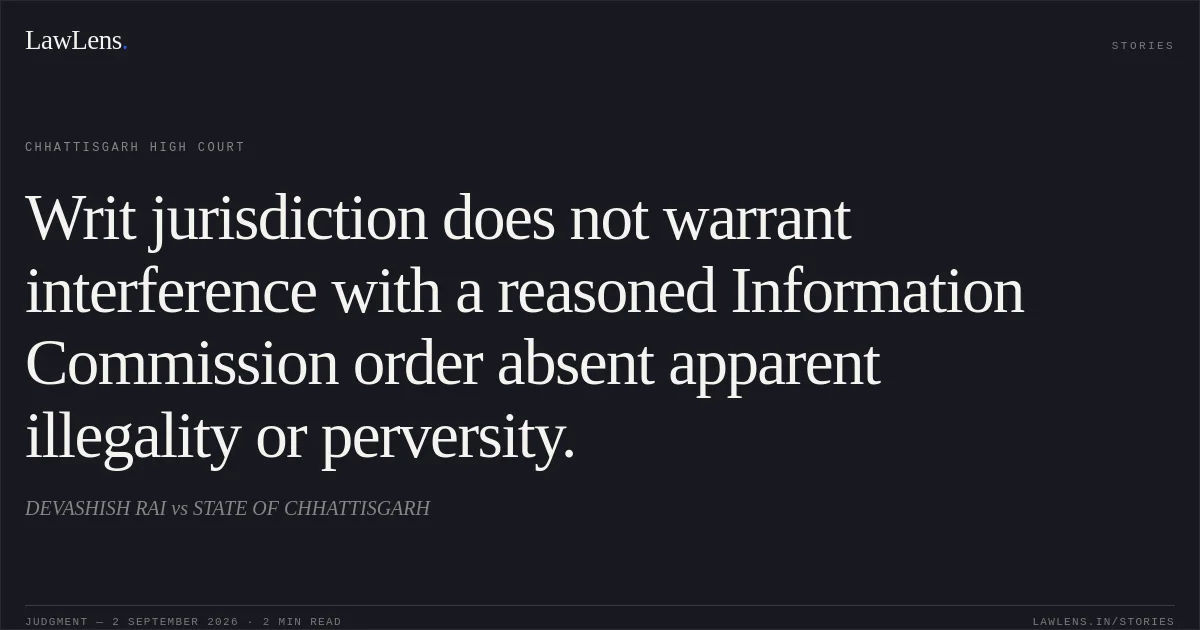 Writ jurisdiction does not warrant interference with a reasoned Information Commission order absent apparent illegality or perversity.. DEVASHISH RAI vs STATE OF CHHATTISGARH. Chhattisgarh High Court. LawLens