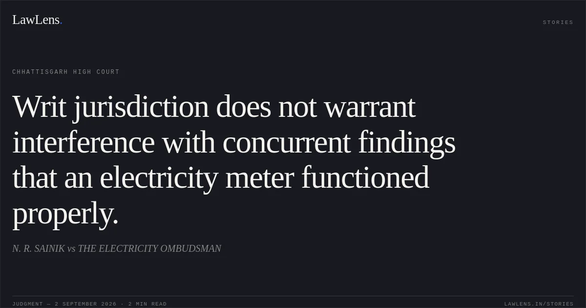 Writ jurisdiction does not warrant interference with concurrent findings that an electricity meter functioned properly.. N. R. SAINIK vs THE ELECTRICITY OMBUDSMAN. Chhattisgarh High Court. LawLens