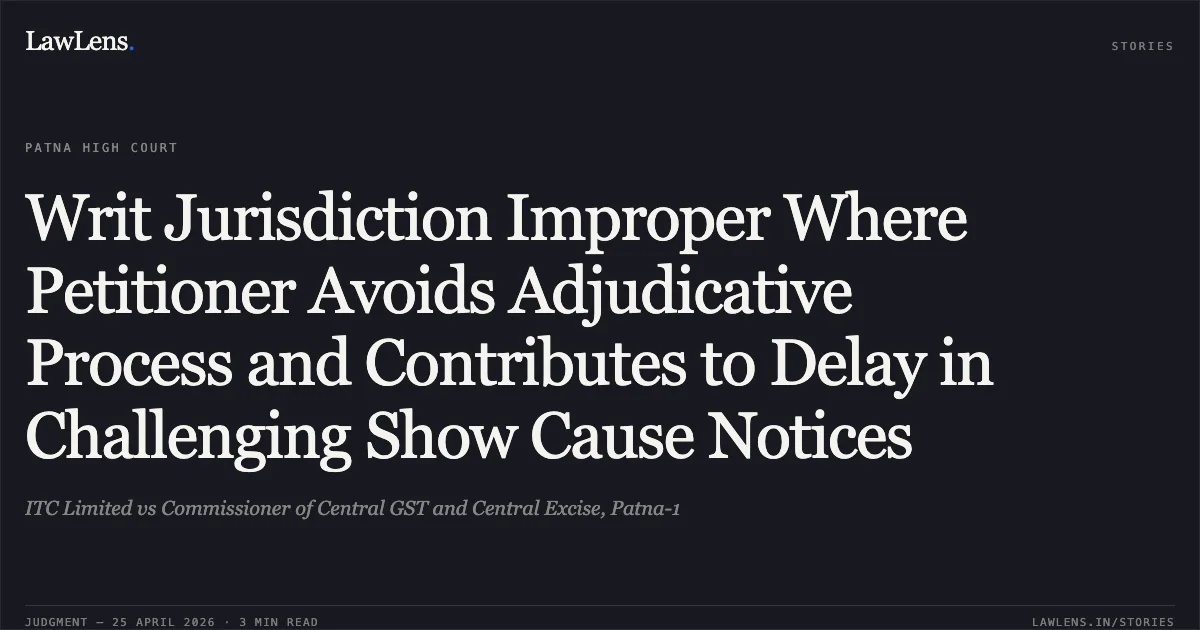 Writ Jurisdiction Improper Where Petitioner Avoids Adjudicative Process and Contributes to Delay in Challenging Show Cause Notices. ITC Limited vs Commissioner of Central GST and Central Excise, Patna-1. Patna High Court. LawLens