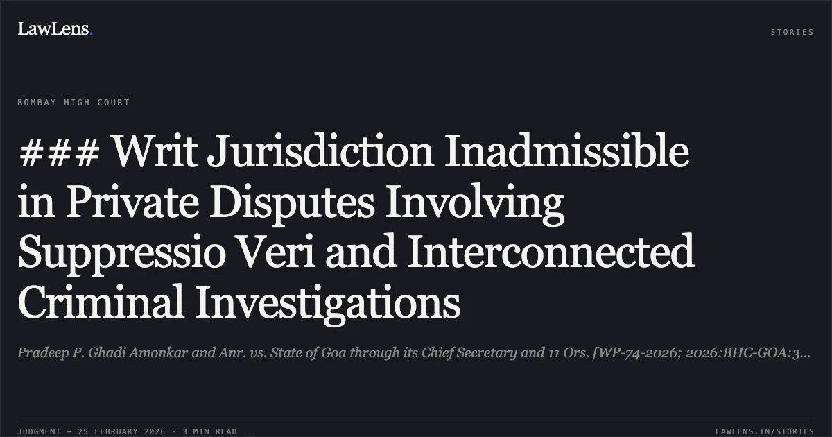 ### Writ Jurisdiction Inadmissible in Private Disputes Involving Suppressio Veri and Interconnected Criminal Investigations. Pradeep P. Ghadi Amonkar and Anr. vs. State of Goa through its Chief Secretary and 11 Ors. [WP-74-2026; 2026:BHC-GOA:342-DB]. Bombay High Court. LawLens
