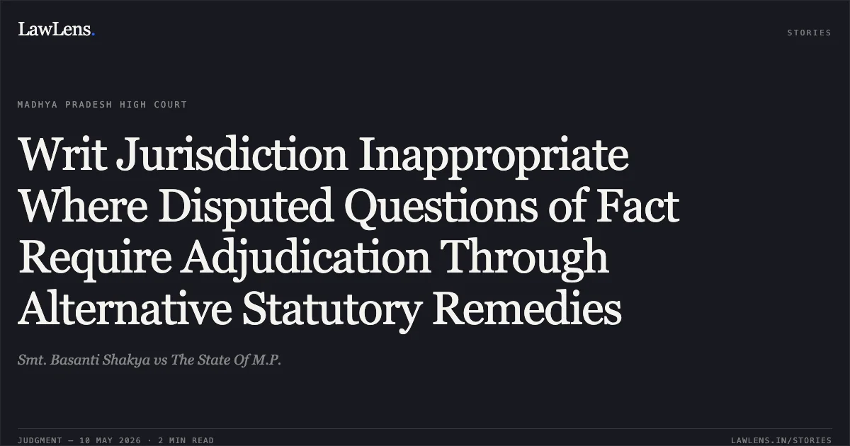 Writ Jurisdiction Inappropriate Where Disputed Questions of Fact Require Adjudication Through Alternative Statutory Remedies. Smt. Basanti Shakya vs The State Of M.P.. Madhya Pradesh High Court. LawLens