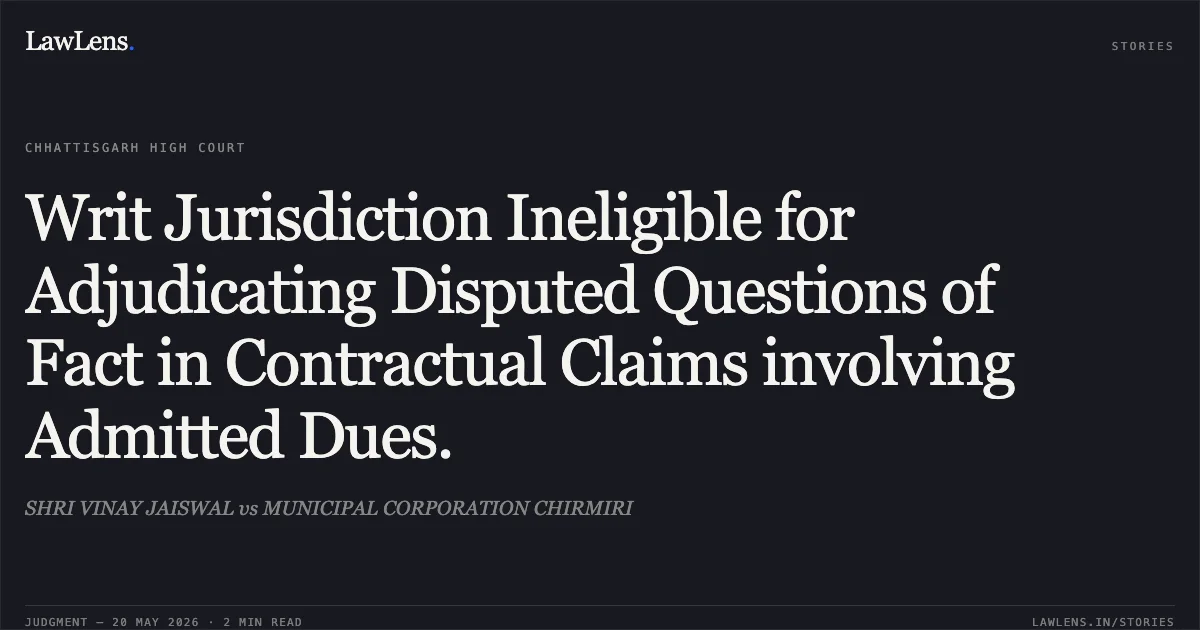 Writ Jurisdiction Ineligible for Adjudicating Disputed Questions of Fact in Contractual Claims involving Admitted Dues.. SHRI VINAY JAISWAL vs MUNICIPAL CORPORATION CHIRMIRI. Chhattisgarh High Court. LawLens