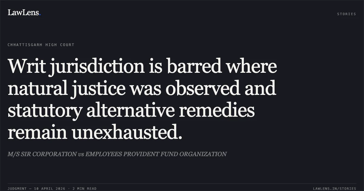 Writ jurisdiction is barred where natural justice was observed and statutory alternative remedies remain unexhausted.. M/S SIR CORPORATION vs EMPLOYEES PROVIDENT FUND ORGANIZATION. Chhattisgarh High Court. LawLens