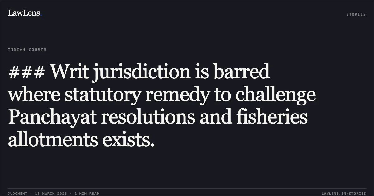 ### Writ jurisdiction is barred where statutory remedy to challenge Panchayat resolutions and fisheries allotments exists.. Chetna Anushuchit Matasya Udyog Sahakari Sanstha v. State of Madhya Pradesh and Others [2026:MPHC-GWL:8727]. Madhya Pradesh High Court. LawLens
