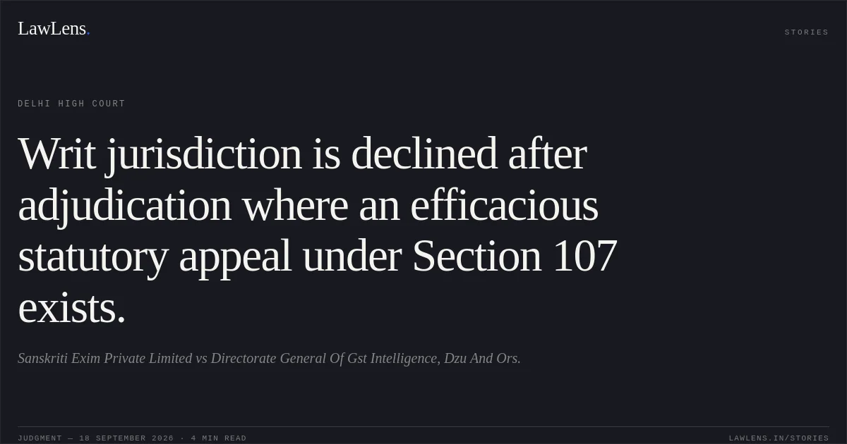 Writ jurisdiction is declined after adjudication where an efficacious statutory appeal under Section 107 exists.. Sanskriti Exim Private Limited vs Directorate General Of Gst Intelligence, Dzu And Ors.. Delhi High Court. LawLens