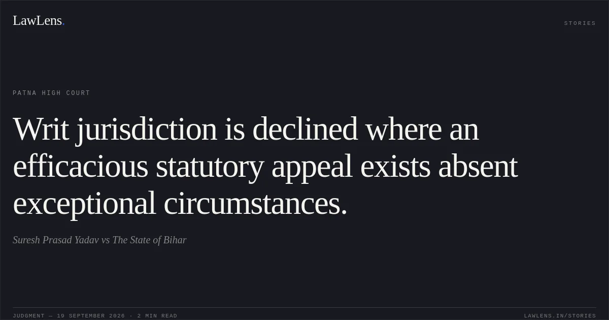 Writ jurisdiction is declined where an efficacious statutory appeal exists absent exceptional circumstances.. Suresh Prasad Yadav vs The State of Bihar. Patna High Court. LawLens