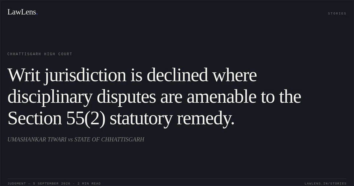 Writ jurisdiction is declined where disciplinary disputes are amenable to the Section 55(2) statutory remedy.. UMASHANKAR TIWARI vs STATE OF CHHATTISGARH. Chhattisgarh High Court. LawLens