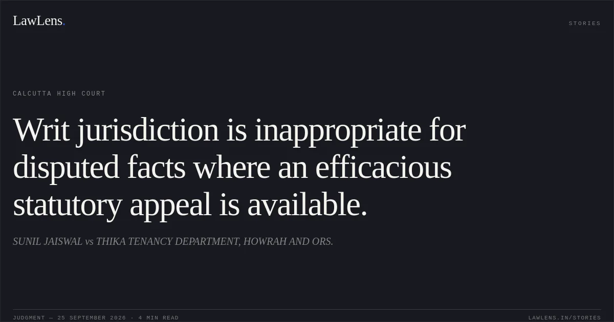 Writ jurisdiction is inappropriate for disputed facts where an efficacious statutory appeal is available.. SUNIL JAISWAL vs THIKA TENANCY DEPARTMENT, HOWRAH AND ORS.. Calcutta High Court. LawLens