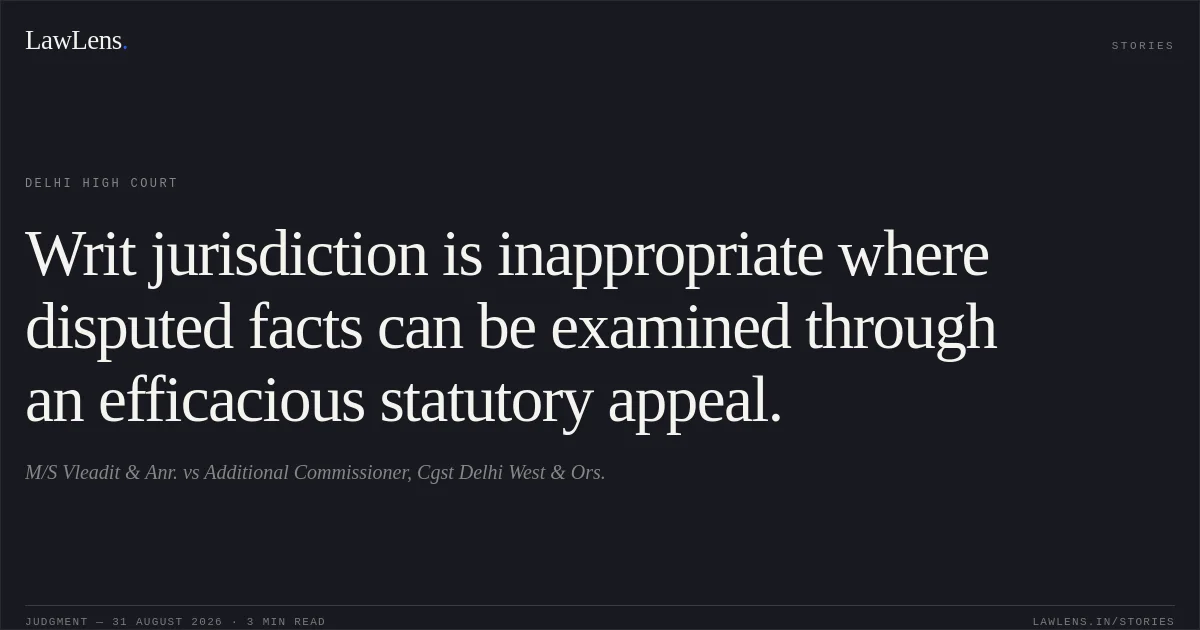 Writ jurisdiction is inappropriate where disputed facts can be examined through an efficacious statutory appeal.. M/S Vleadit & Anr. vs Additional Commissioner, Cgst Delhi West & Ors.. Delhi High Court. LawLens