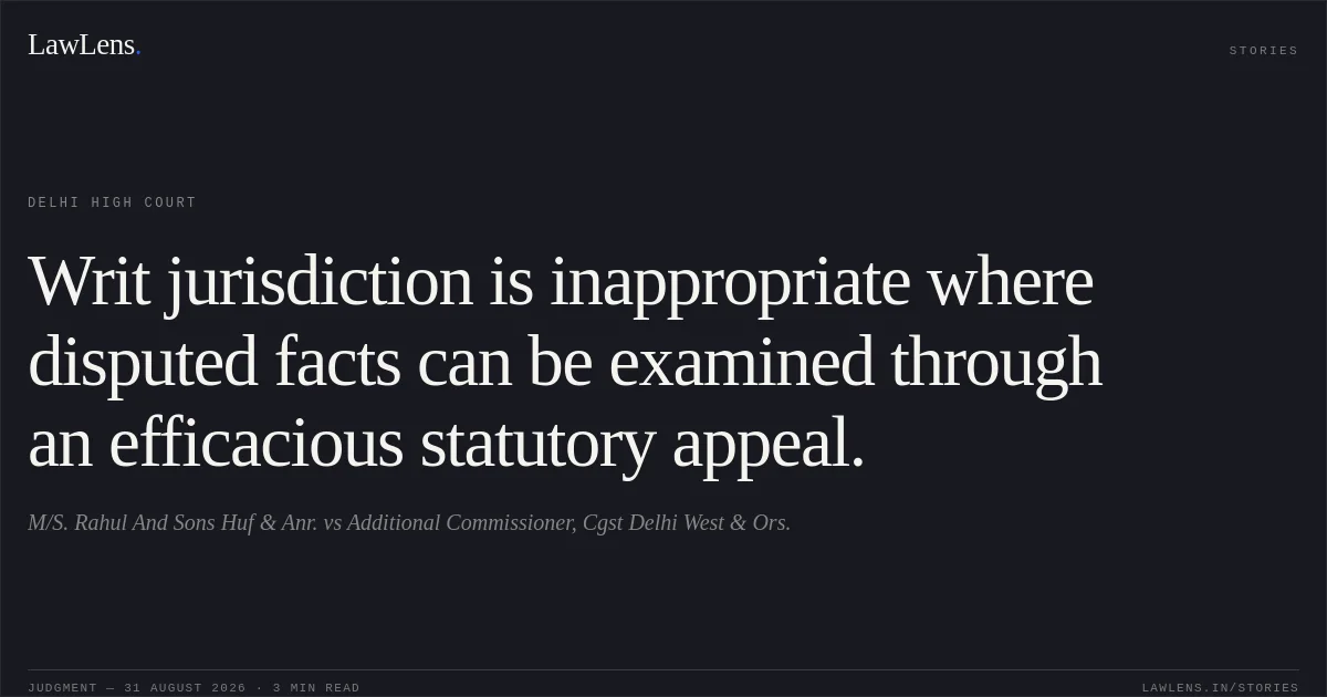 Writ jurisdiction is inappropriate where disputed facts can be examined through an efficacious statutory appeal.. M/S. Rahul And Sons Huf  & Anr. vs Additional Commissioner, Cgst Delhi West  & Ors.. Delhi High Court. LawLens