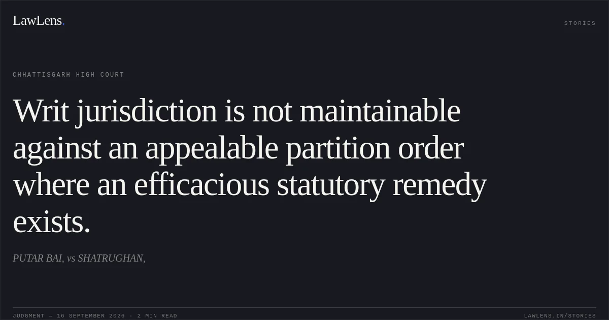 Writ jurisdiction is not maintainable against an appealable partition order where an efficacious statutory remedy exists.. PUTAR BAI, vs SHATRUGHAN,. Chhattisgarh High Court. LawLens