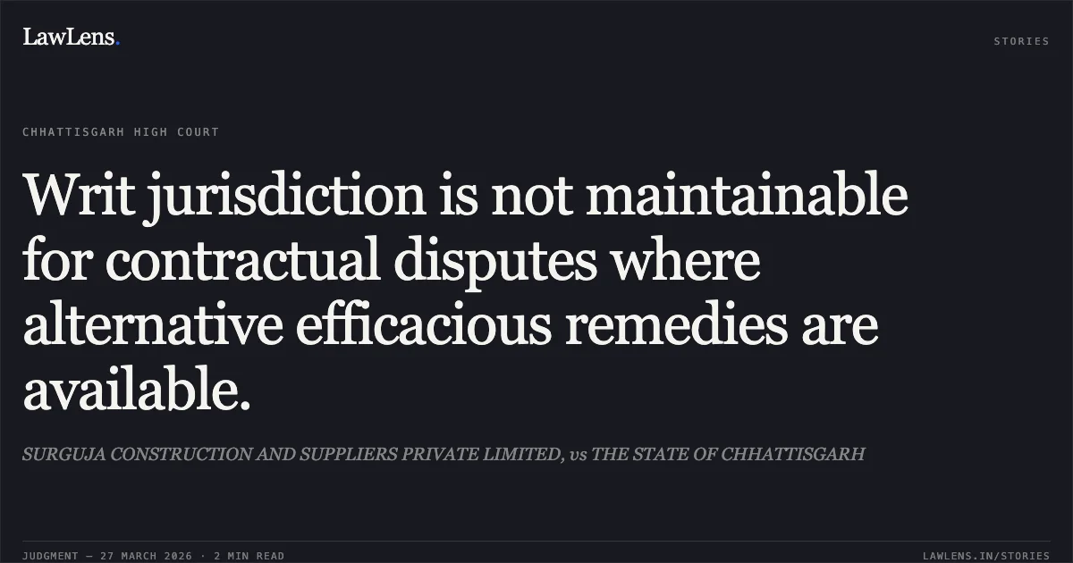 Writ jurisdiction is not maintainable for contractual disputes where alternative efficacious remedies are available.. SURGUJA CONSTRUCTION AND SUPPLIERS PRIVATE LIMITED, vs THE STATE OF CHHATTISGARH. Chhattisgarh High Court. LawLens