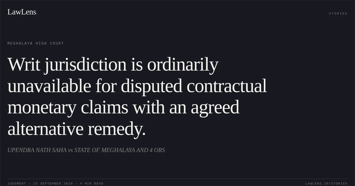 Writ jurisdiction is ordinarily unavailable for disputed contractual monetary claims with an agreed alternative remedy.. UPENDRA NATH SAHA vs STATE OF MEGHALAYA AND 4 ORS. Meghalaya High Court. LawLens