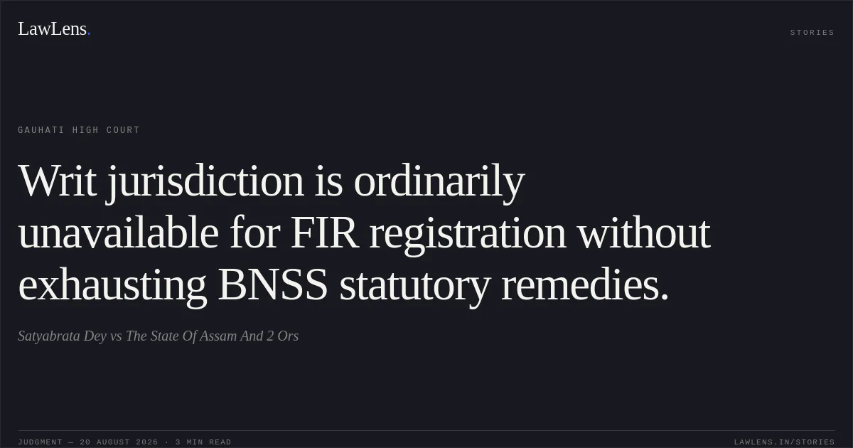 Writ jurisdiction is ordinarily unavailable for FIR registration without exhausting BNSS statutory remedies.. Satyabrata Dey vs The State Of Assam And 2 Ors. Gauhati High Court. LawLens