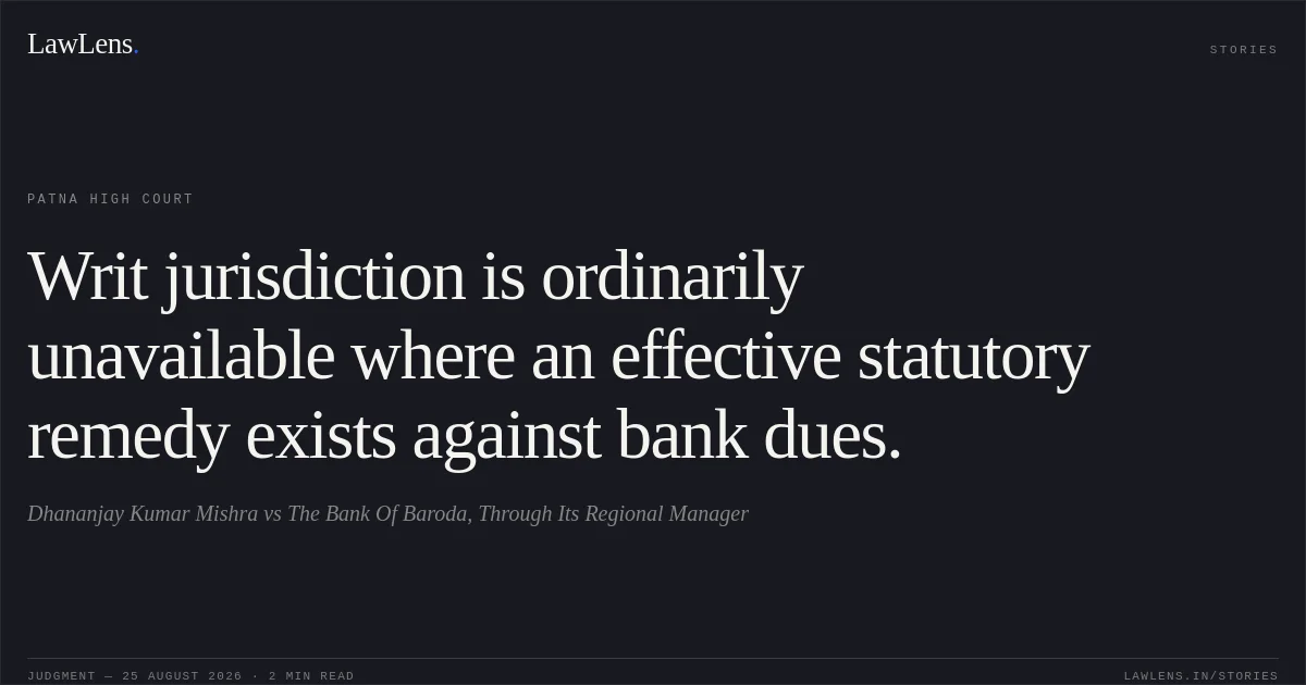 Writ jurisdiction is ordinarily unavailable where an effective statutory remedy exists against bank dues.. Dhananjay Kumar Mishra vs The Bank Of Baroda, Through Its Regional Manager. Patna High Court. LawLens
