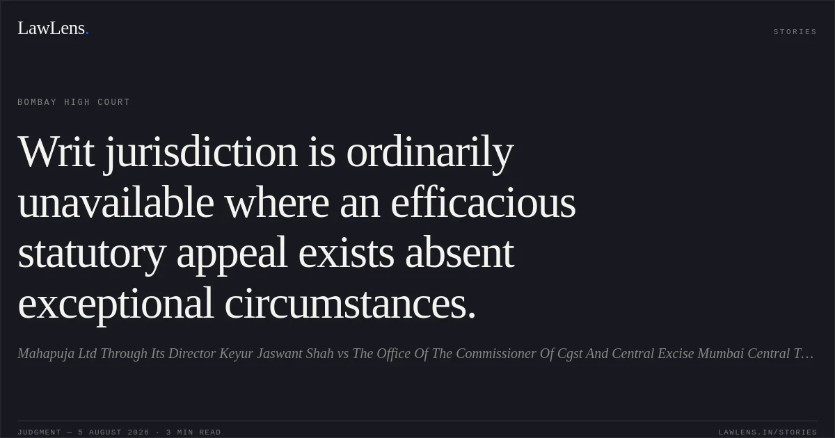 Writ jurisdiction is ordinarily unavailable where an efficacious statutory appeal exists absent exceptional circumstances.. Mahapuja Ltd Through Its Director Keyur Jaswant Shah vs The Office Of The Commissioner Of Cgst And Central Excise Mumbai Central Through Additional Commissi. Bombay High Court. LawLens