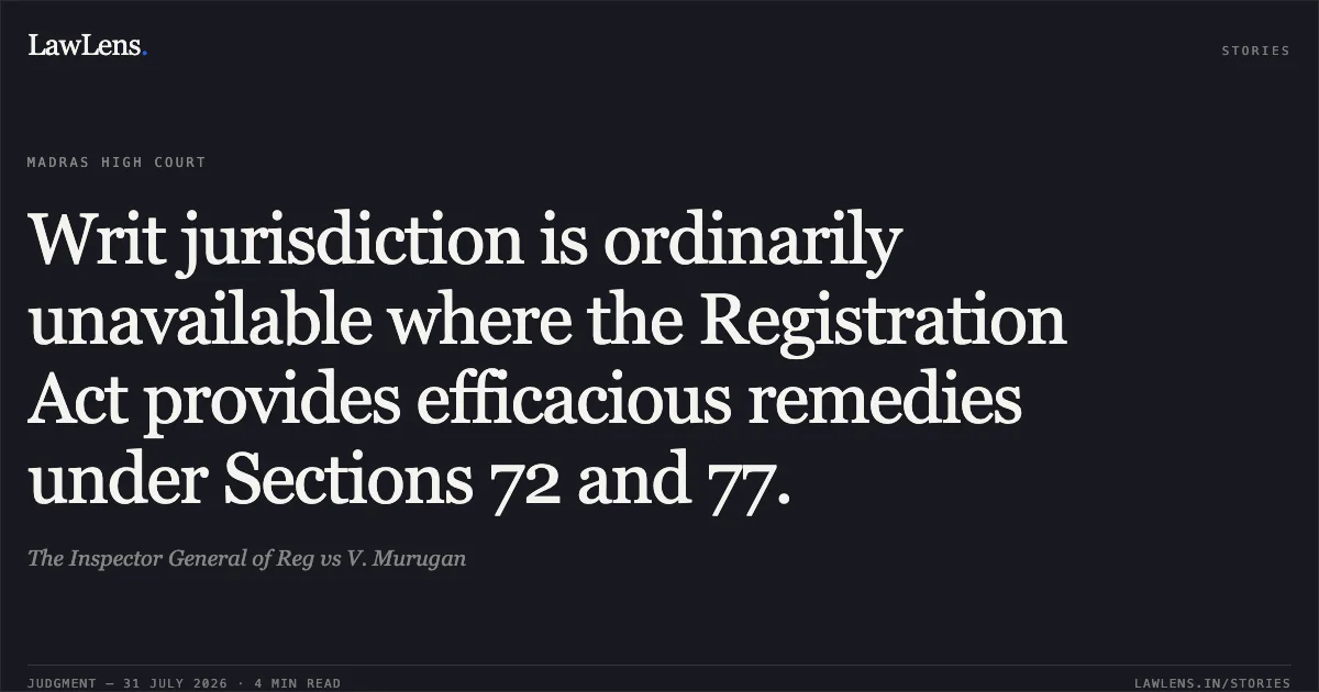 Writ jurisdiction is ordinarily unavailable where the Registration Act provides efficacious remedies under Sections 72 and 77.. The Inspector General of Reg vs V. Murugan. Madras High Court. LawLens