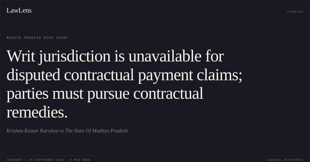 Writ jurisdiction is unavailable for disputed contractual payment claims; parties must pursue contractual remedies.. Krishna Kumar Karoliya vs The State Of Madhya Pradesh. Madhya Pradesh High Court. LawLens