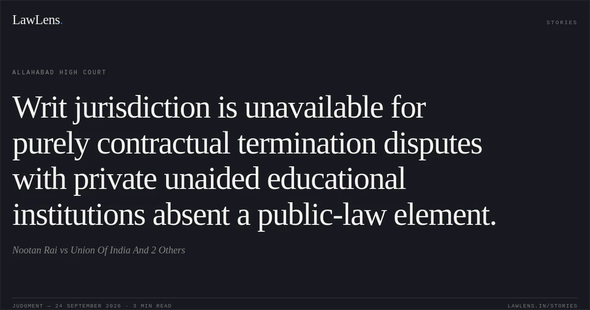 Writ jurisdiction is unavailable for purely contractual termination disputes with private unaided educational institutions absent a public-law element.. Nootan Rai vs Union Of India And 2 Others. Allahabad High Court. LawLens